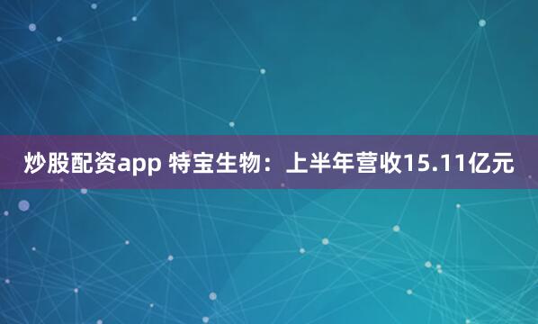 炒股配资app 特宝生物：上半年营收15.11亿元