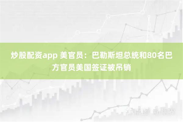 炒股配资app 美官员：巴勒斯坦总统和80名巴方官员美国签证被吊销
