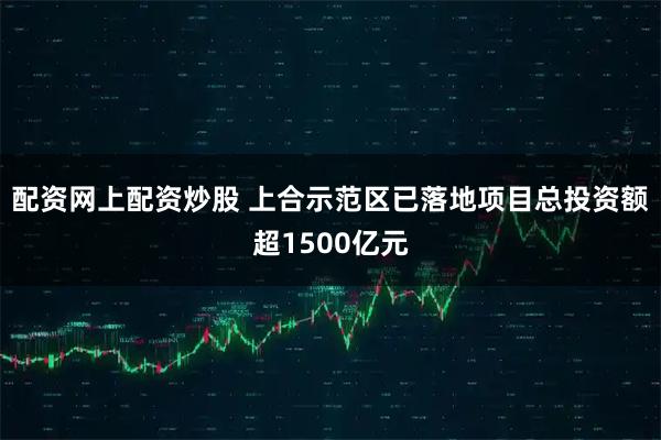 配资网上配资炒股 上合示范区已落地项目总投资额超1500亿元