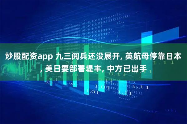 炒股配资app 九三阅兵还没展开, 英航母停靠日本, 美日要部署堤丰, 中方已出手