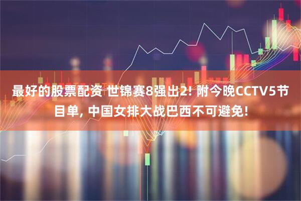 最好的股票配资 世锦赛8强出2! 附今晚CCTV5节目单, 中国女排大战巴西不可避免!