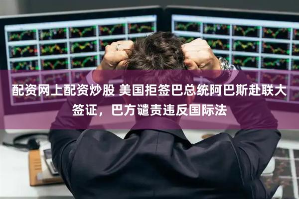 配资网上配资炒股 美国拒签巴总统阿巴斯赴联大签证，巴方谴责违反国际法