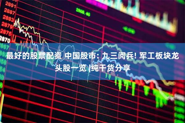 最好的股票配资 中国股市: 九三阅兵! 军工板块龙头股一览 |纯干货分享