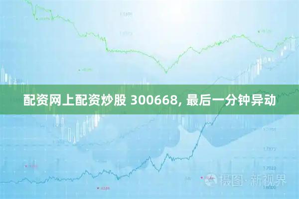配资网上配资炒股 300668, 最后一分钟异动