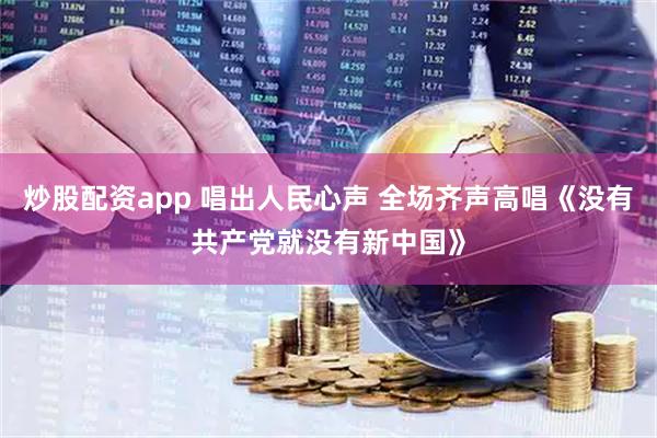 炒股配资app 唱出人民心声 全场齐声高唱《没有共产党就没有新中国》