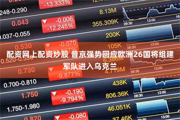 配资网上配资炒股 普京强势回应欧洲26国将组建军队进入乌克兰