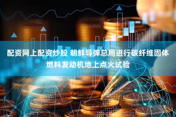 配资网上配资炒股 朝鲜导弹总局进行碳纤维固体燃料发动机地上点火试验