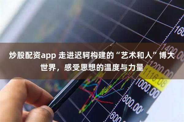 炒股配资app 走进迟轲构建的“艺术和人”博大世界，感受思想的温度与力量