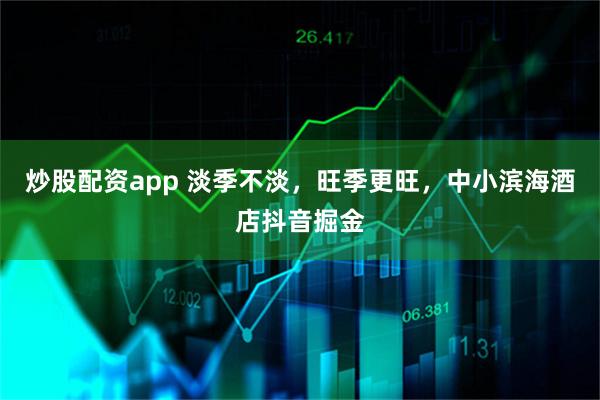 炒股配资app 淡季不淡，旺季更旺，中小滨海酒店抖音掘金