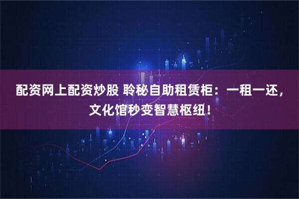 配资网上配资炒股 聆秘自助租赁柜：一租一还，文化馆秒变智慧枢纽！