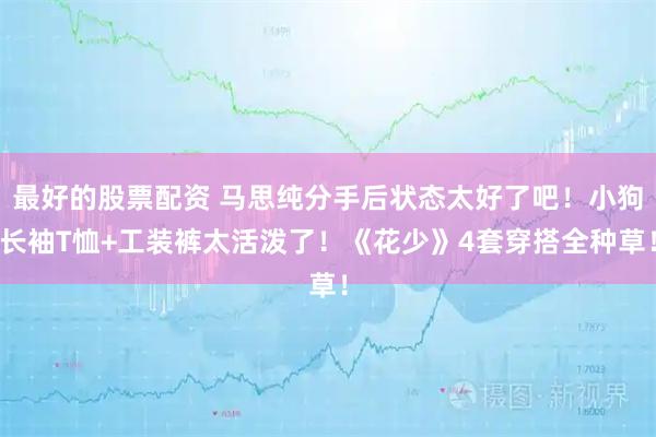 最好的股票配资 马思纯分手后状态太好了吧！小狗长袖T恤+工装裤太活泼了！《花少》4套穿搭全种草！
