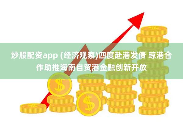 炒股配资app (经济观察)四度赴港发债 琼港合作助推海南自贸港金融创新开放
