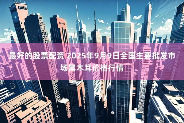 最好的股票配资 2025年9月9日全国主要批发市场黑木耳价格行情