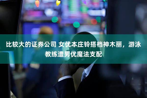 比较大的证券公司 女优本庄铃搭档神木丽，游泳教练遭男优魔法支配