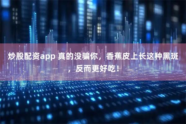 炒股配资app 真的没骗你，香蕉皮上长这种黑斑，反而更好吃！