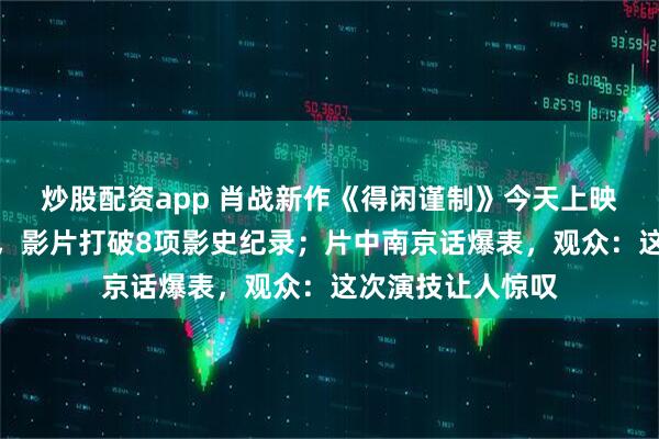 炒股配资app 肖战新作《得闲谨制》今天上映，票房单日破亿，影片打破8项影史纪录；片中南京话爆表，观众：这次演技让人惊叹