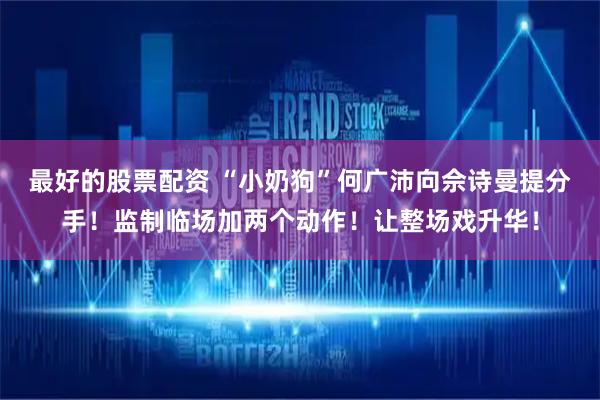 最好的股票配资 “小奶狗”何广沛向佘诗曼提分手！监制临场加两个动作！让整场戏升华！