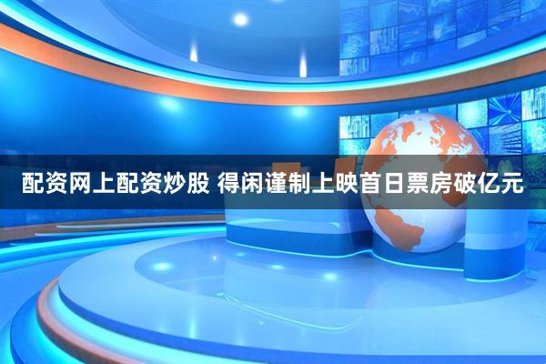 配资网上配资炒股 得闲谨制上映首日票房破亿元