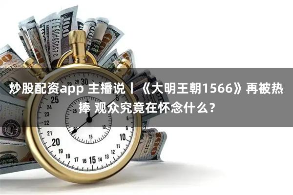 炒股配资app 主播说丨《大明王朝1566》再被热捧 观众究竟在怀念什么？