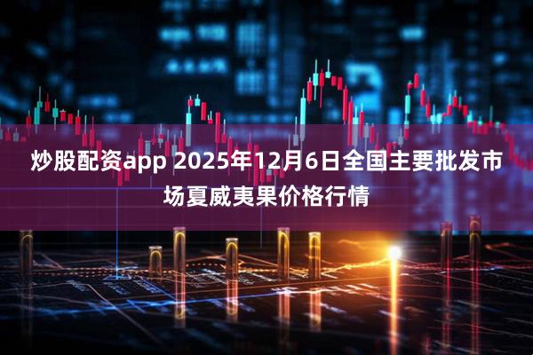 炒股配资app 2025年12月6日全国主要批发市场夏威夷果价格行情