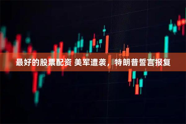 最好的股票配资 美军遭袭，特朗普誓言报复