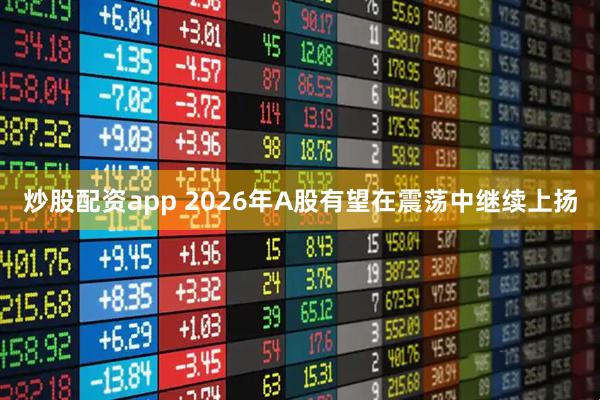 炒股配资app 2026年A股有望在震荡中继续上扬
