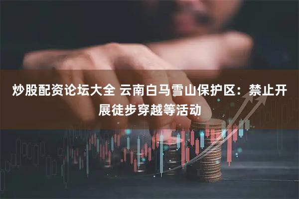 炒股配资论坛大全 云南白马雪山保护区：禁止开展徒步穿越等活动