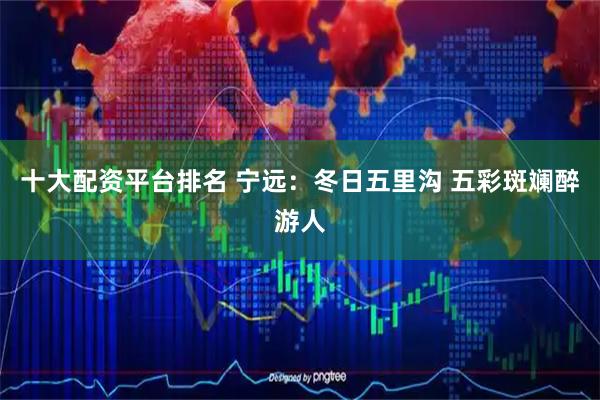十大配资平台排名 宁远：冬日五里沟 五彩斑斓醉游人