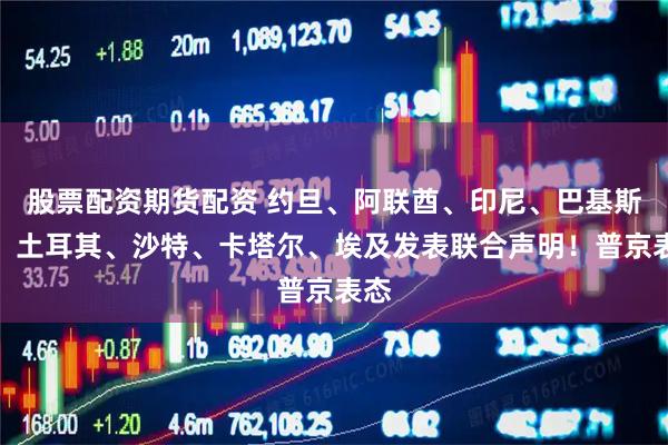 股票配资期货配资 约旦、阿联酋、印尼、巴基斯坦、土耳其、沙特、卡塔尔、埃及发表联合声明！普京表态