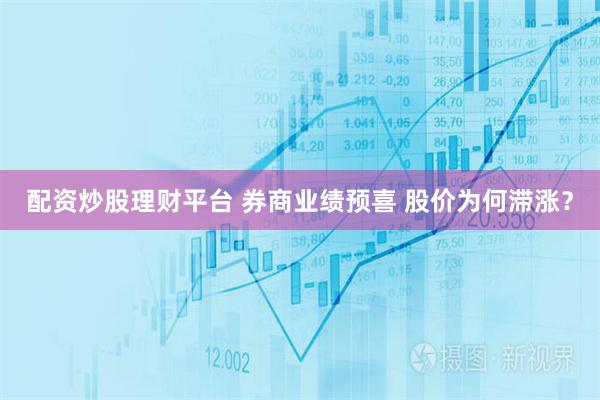配资炒股理财平台 券商业绩预喜 股价为何滞涨？