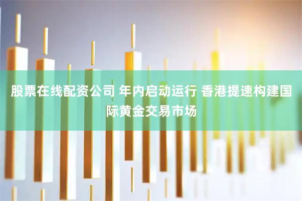 股票在线配资公司 年内启动运行 香港提速构建国际黄金交易市场
