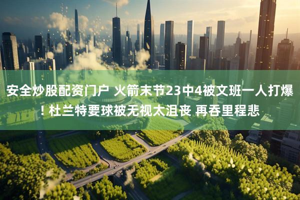 安全炒股配资门户 火箭末节23中4被文班一人打爆! 杜兰特要球被无视太沮丧 再吞里程悲