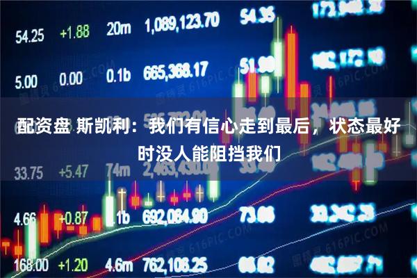 配资盘 斯凯利：我们有信心走到最后，状态最好时没人能阻挡我们