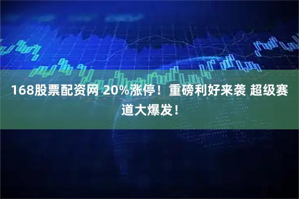 168股票配资网 20%涨停！重磅利好来袭 超级赛道大爆发！