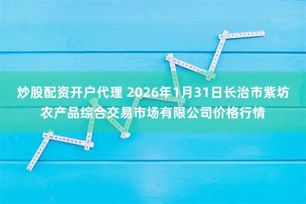 炒股配资开户代理 2026年1月31日长治市紫坊农产品综合交易市场有限公司价格行情