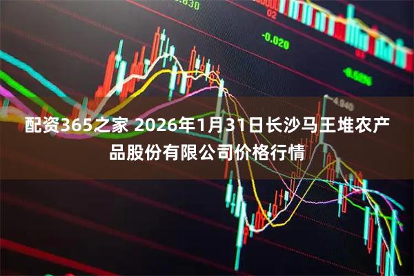 配资365之家 2026年1月31日长沙马王堆农产品股份有限公司价格行情