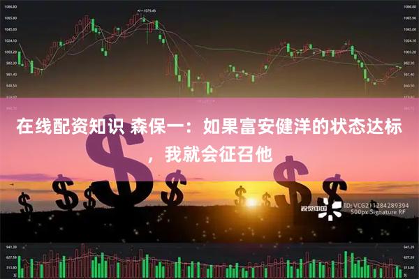在线配资知识 森保一：如果富安健洋的状态达标，我就会征召他