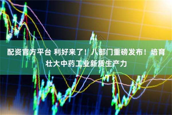 配资官方平台 利好来了！八部门重磅发布！培育壮大中药工业新质生产力