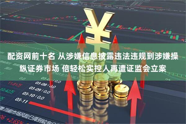 配资网前十名 从涉嫌信息披露违法违规到涉嫌操纵证券市场 倍轻松实控人再遭证监会立案