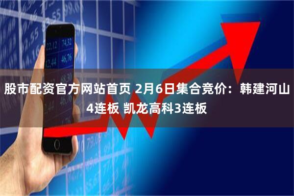 股市配资官方网站首页 2月6日集合竞价：韩建河山4连板 凯龙高科3连板