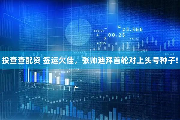 投查查配资 签运欠佳，张帅迪拜首轮对上头号种子!