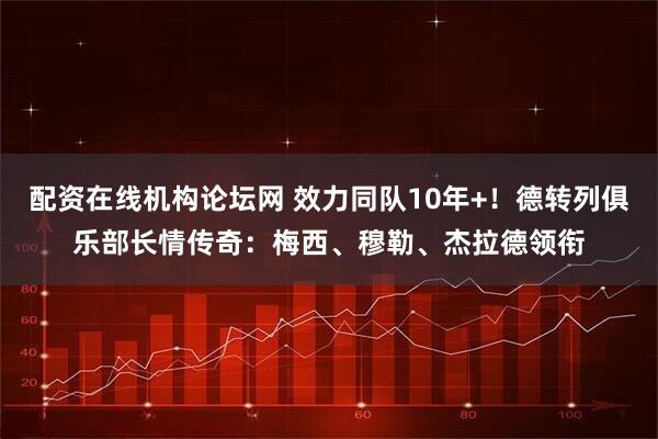 配资在线机构论坛网 效力同队10年+！德转列俱乐部长情传奇：梅西、穆勒、杰拉德领衔