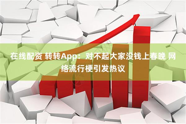 在线配资 转转App：对不起大家没钱上春晚 网络流行梗引发热议