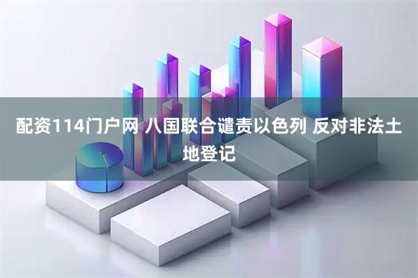 配资114门户网 八国联合谴责以色列 反对非法土地登记
