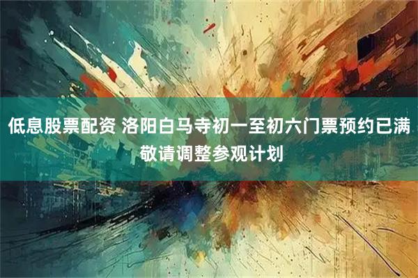 低息股票配资 洛阳白马寺初一至初六门票预约已满 敬请调整参观计划