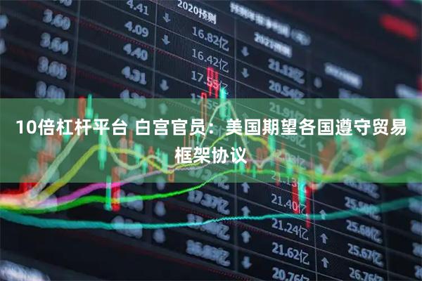 10倍杠杆平台 白宫官员：美国期望各国遵守贸易框架协议