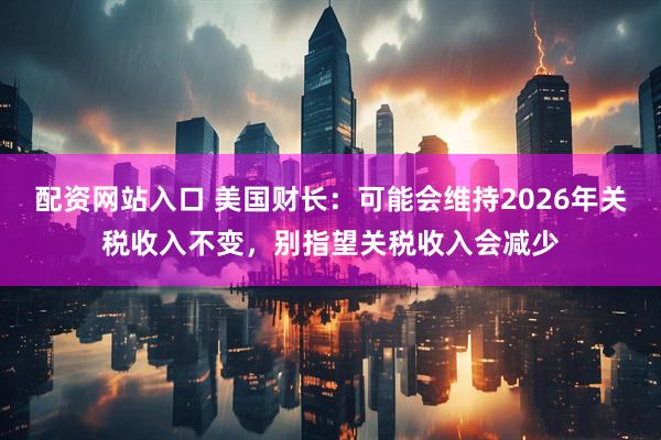 配资网站入口 美国财长：可能会维持2026年关税收入不变，别指望关税收入会减少