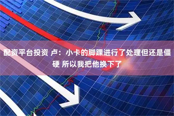 配资平台投资 卢：小卡的脚踝进行了处理但还是僵硬 所以我把他换下了
