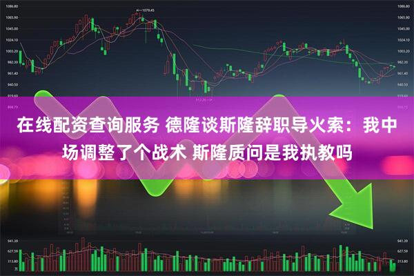 在线配资查询服务 德隆谈斯隆辞职导火索：我中场调整了个战术 斯隆质问是我执教吗