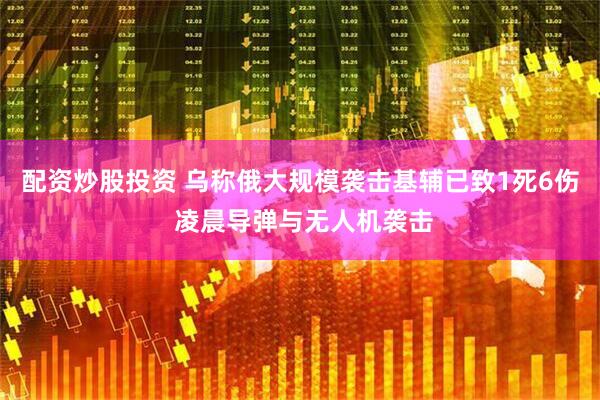 配资炒股投资 乌称俄大规模袭击基辅已致1死6伤 凌晨导弹与无人机袭击